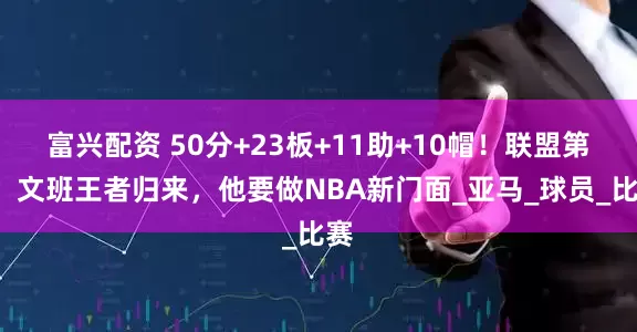 富兴配资 50分+23板+11助+10帽！联盟第1！文班王者归来，他要做NBA新门面_亚马_球员_比赛