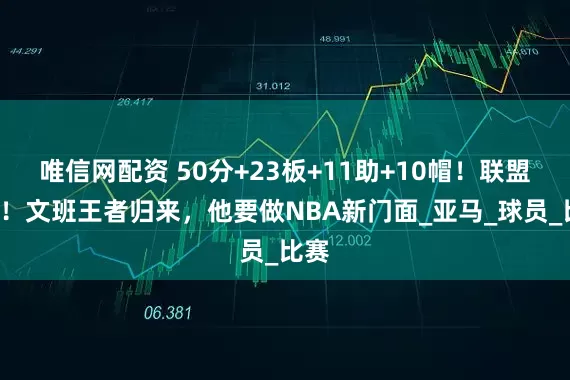 唯信网配资 50分+23板+11助+10帽！联盟第1！文班王者归来，他要做NBA新门面_亚马_球员_比赛
