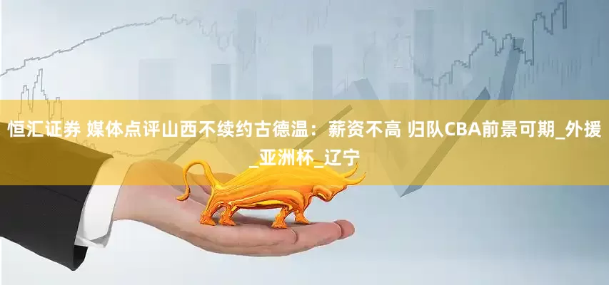 恒汇证券 媒体点评山西不续约古德温：薪资不高 归队CBA前景可期_外援_亚洲杯_辽宁
