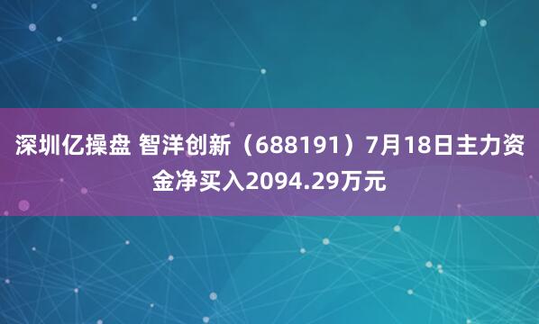 深圳亿操盘 智洋创新（688191）7月18日主力资金净买入2094.29万元