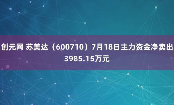 创元网 苏美达（600710）7月18日主力资金净卖出3985.15万元