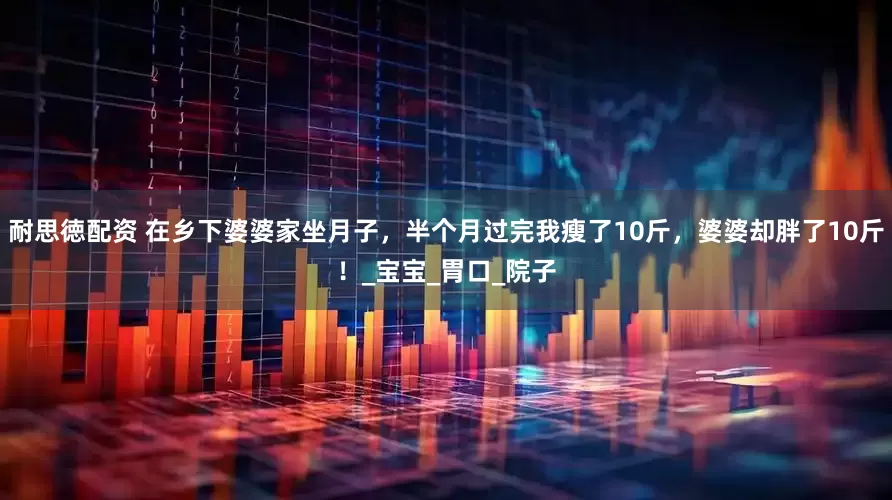 耐思徳配资 在乡下婆婆家坐月子，半个月过完我瘦了10斤，婆婆却胖了10斤！_宝宝_胃口_院子