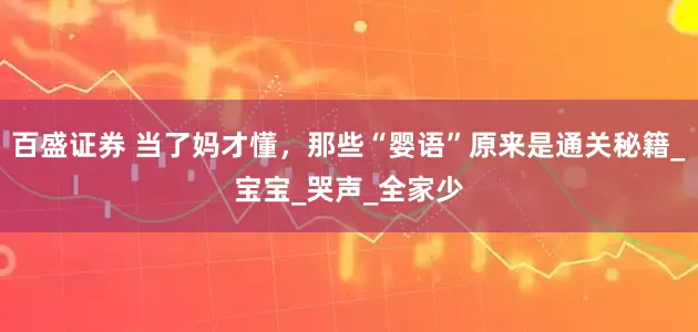 百盛证券 当了妈才懂，那些“婴语”原来是通关秘籍_宝宝_哭声_全家少