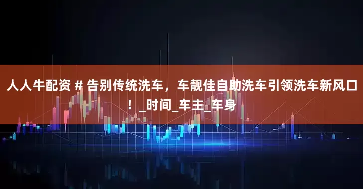 人人牛配资 # 告别传统洗车，车靓佳自助洗车引领洗车新风口！_时间_车主_车身