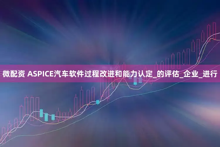 微配资 ASPICE汽车软件过程改进和能力认定_的评估_企业_进行