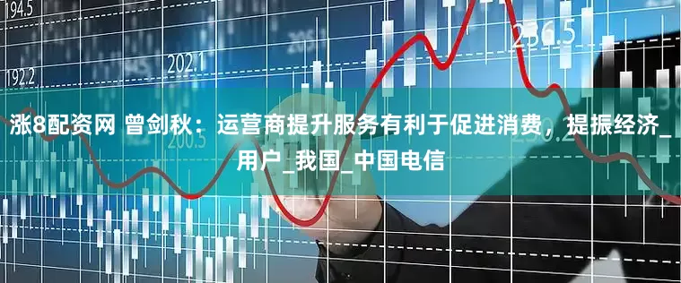 涨8配资网 曾剑秋：运营商提升服务有利于促进消费，提振经济_用户_我国_中国电信
