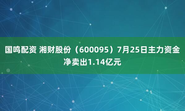 国鸣配资 湘财股份（600095）7月25日主力资金净卖出1.14亿元