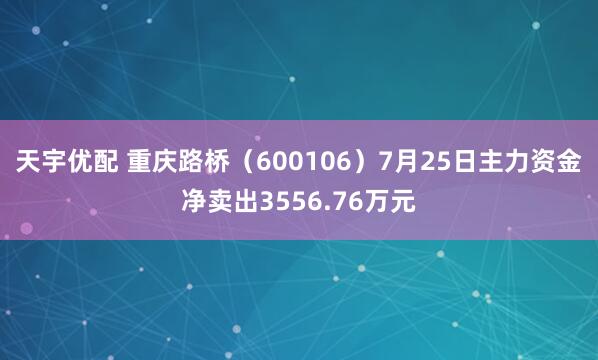 天宇优配 重庆路桥（600106）7月25日主力资金净卖出3556.76万元