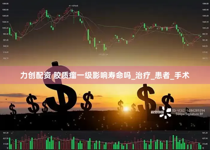 力创配资 胶质瘤一级影响寿命吗_治疗_患者_手术