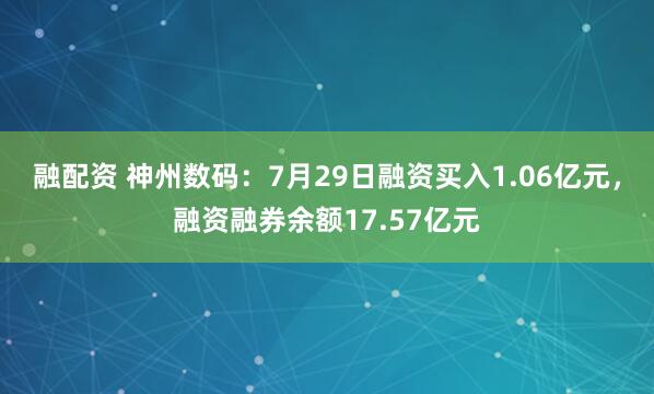 融配资 神州数码：7月29日融资买入1.06亿元，融资融券余额17.57亿元