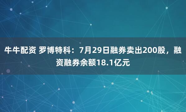 牛牛配资 罗博特科：7月29日融券卖出200股，融资融券余额18.1亿元
