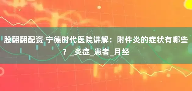 股翻翻配资 宁德时代医院讲解：附件炎的症状有哪些？_炎症_患者_月经