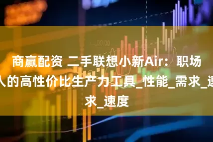 商赢配资 二手联想小新Air：职场新人的高性价比生产力工具_性能_需求_速度