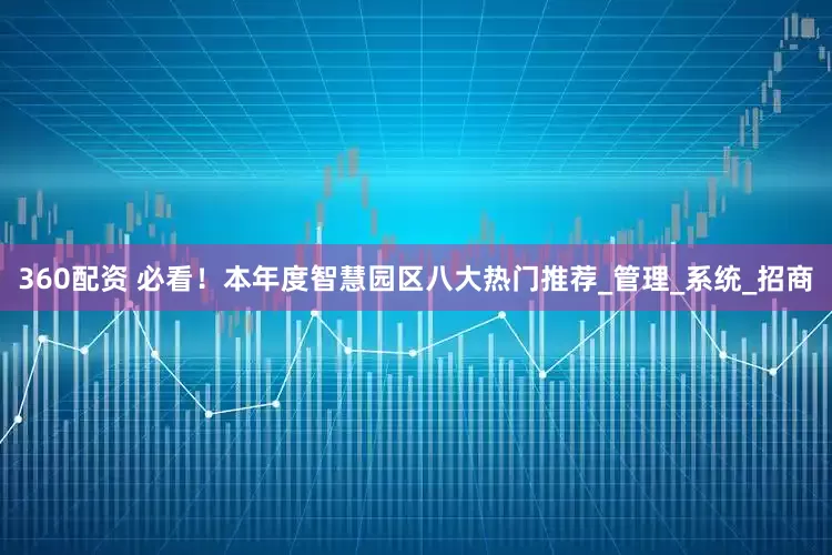 360配资 必看！本年度智慧园区八大热门推荐_管理_系统_招商