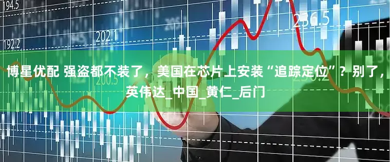 博星优配 强盗都不装了，美国在芯片上安装“追踪定位”？别了，英伟达_中国_黄仁_后门