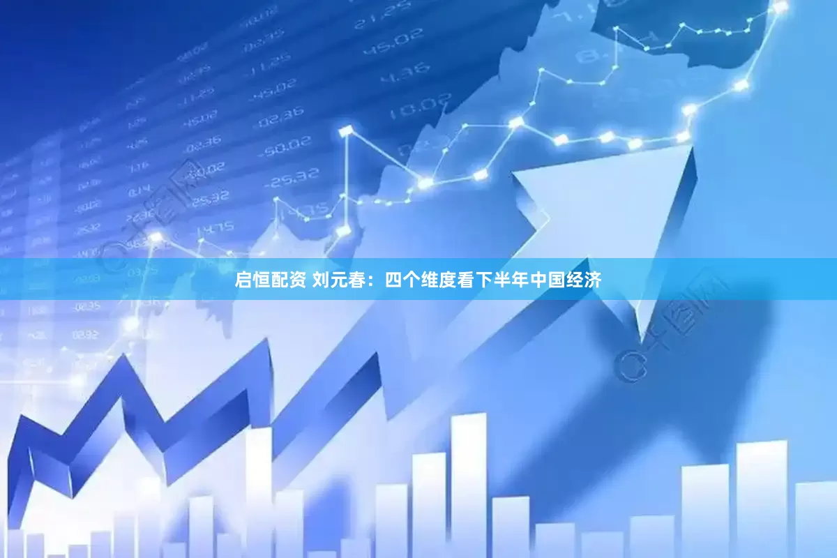 启恒配资 刘元春：四个维度看下半年中国经济