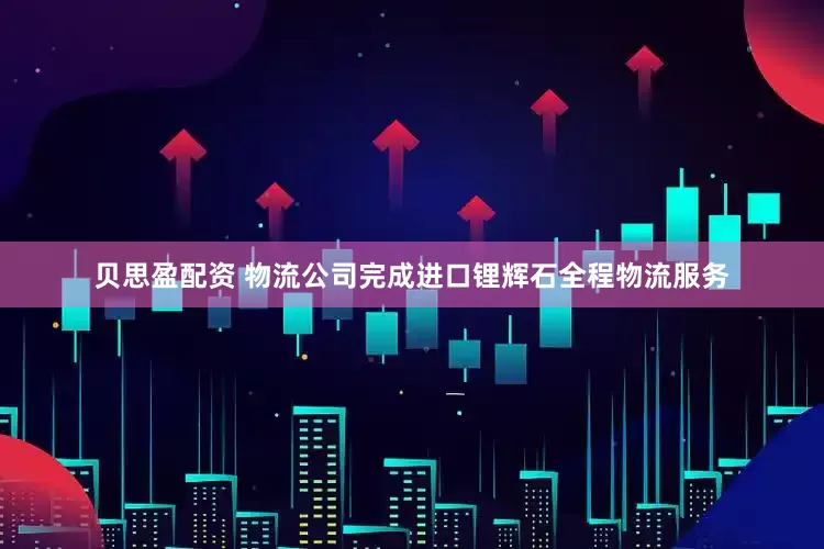 贝思盈配资 物流公司完成进口锂辉石全程物流服务