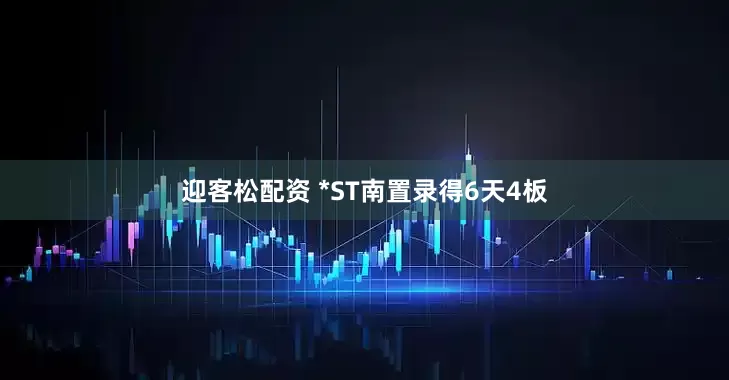 迎客松配资 *ST南置录得6天4板