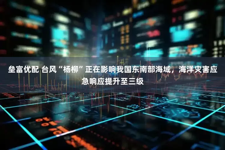 垒富优配 台风“杨柳”正在影响我国东南部海域，海洋灾害应急响应提升至三级
