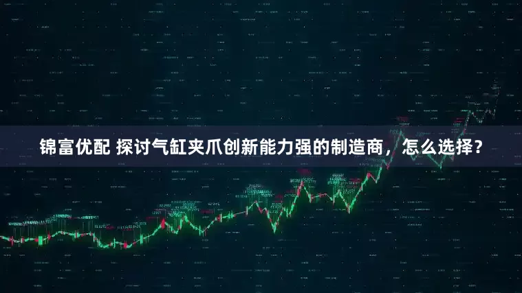 锦富优配 探讨气缸夹爪创新能力强的制造商，怎么选择？