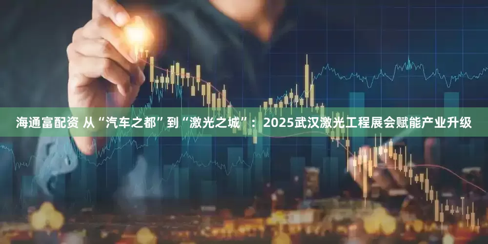 海通富配资 从“汽车之都”到“激光之城”：2025武汉激光工程展会赋能产业升级