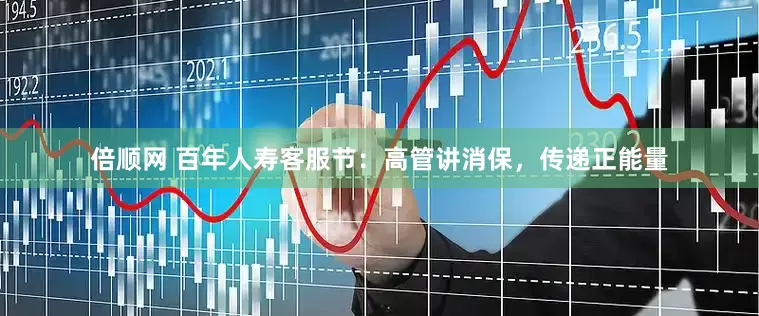 倍顺网 百年人寿客服节：高管讲消保，传递正能量