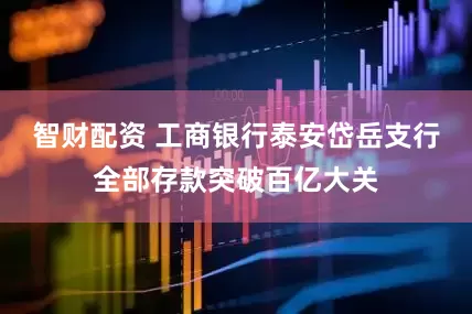 智财配资 工商银行泰安岱岳支行全部存款突破百亿大关