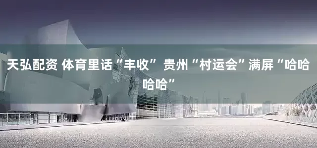 天弘配资 体育里话“丰收” 贵州“村运会”满屏“哈哈哈哈”