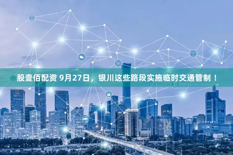 股壹佰配资 9月27日，银川这些路段实施临时交通管制 ！