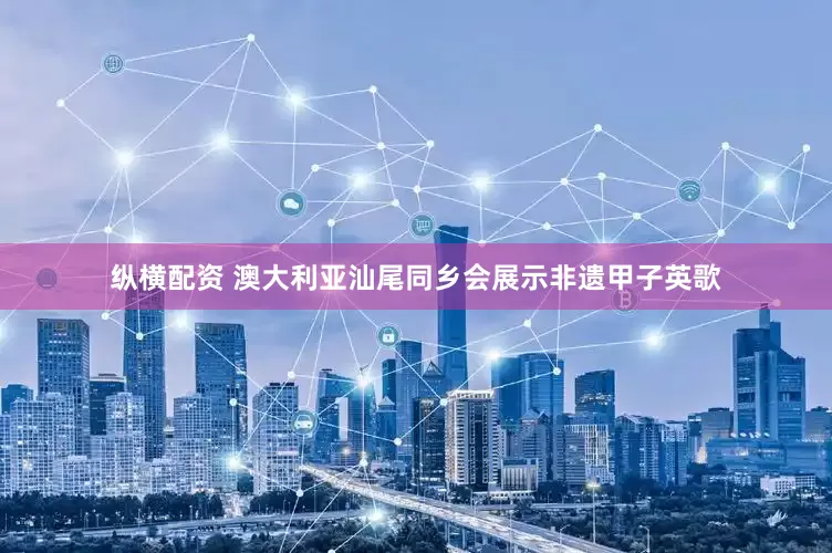 纵横配资 澳大利亚汕尾同乡会展示非遗甲子英歌