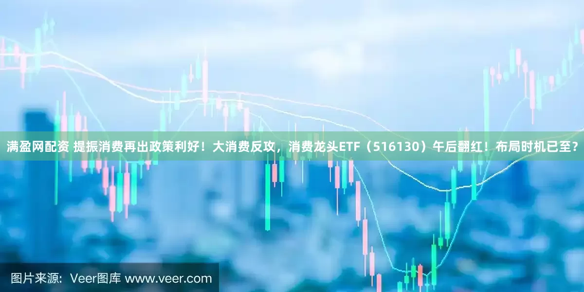 满盈网配资 提振消费再出政策利好！大消费反攻，消费龙头ETF（516130）午后翻红！布局时机已至？