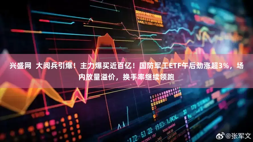 兴盛网  大阅兵引爆！主力爆买近百亿！国防军工ETF午后劲涨超3%，场内放量溢价，换手率继续领跑