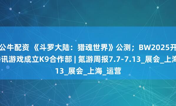 公牛配资 《斗罗大陆：猎魂世界》公测；BW2025开幕；腾讯游戏成立K9合作部 | 氪游周报7.7-7.13_展会_上海_运营