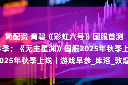 简配资 育碧《彩虹六号》国服首测定档2026年春季；《无主星渊》国服2025年秋季上线丨游戏早参_库洛_敦煌_玩家