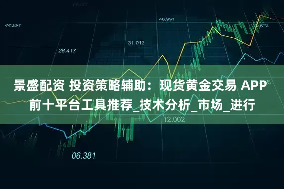 景盛配资 投资策略辅助：现货黄金交易 APP 前十平台工具推荐_技术分析_市场_进行