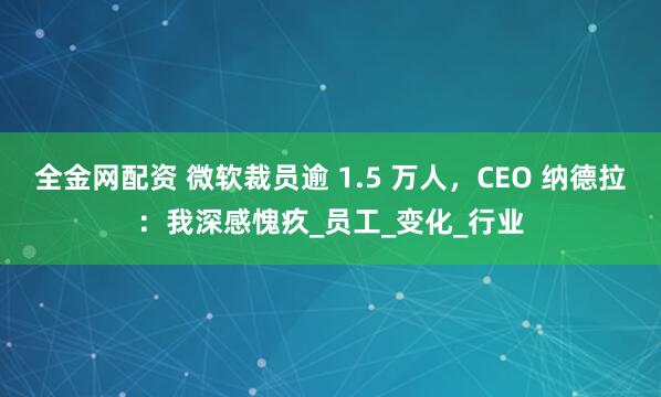 全金网配资 微软裁员逾 1.5 万人，CEO 纳德拉：我深感愧疚_员工_变化_行业