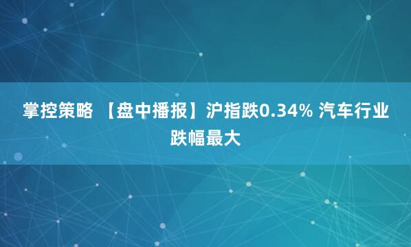 掌控策略 【盘中播报】沪指跌0.34% 汽车行业跌幅最大