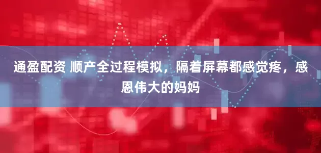 通盈配资 顺产全过程模拟，隔着屏幕都感觉疼，感恩伟大的妈妈