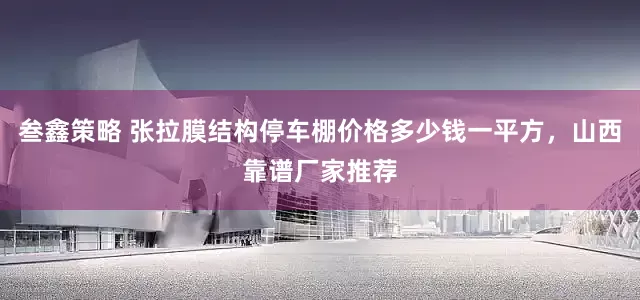 叁鑫策略 张拉膜结构停车棚价格多少钱一平方，山西靠谱厂家推荐