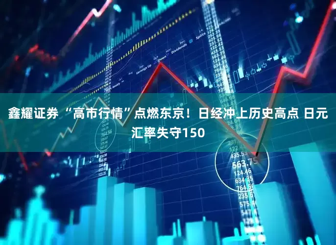 鑫耀证券 “高市行情”点燃东京！日经冲上历史高点 日元汇率失守150