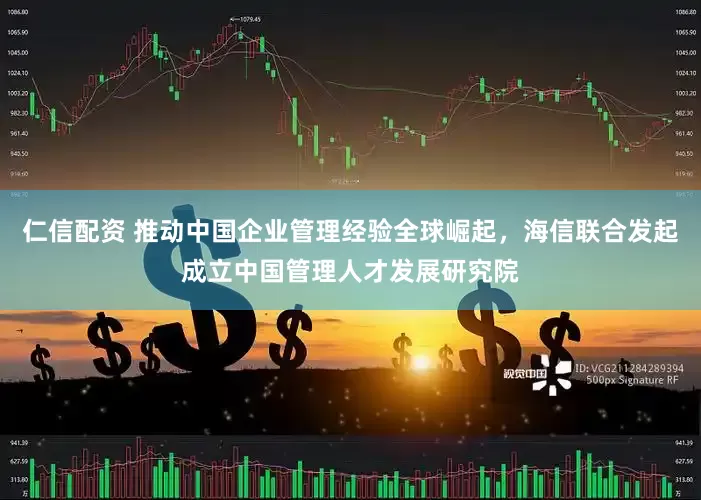 仁信配资 推动中国企业管理经验全球崛起，海信联合发起成立中国管理人才发展研究院