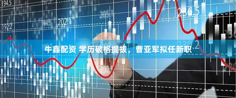 牛鑫配资 学历破格提拔，曹亚军拟任新职