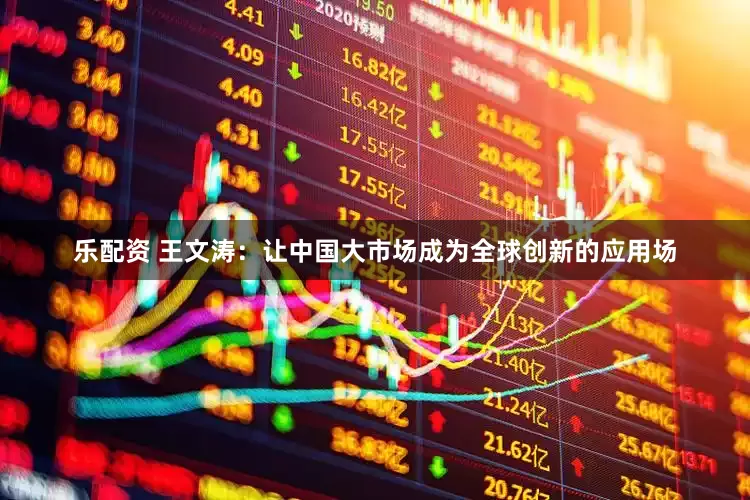 乐配资 王文涛：让中国大市场成为全球创新的应用场