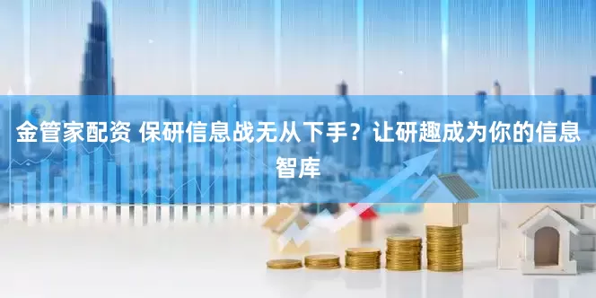 金管家配资 保研信息战无从下手？让研趣成为你的信息智库