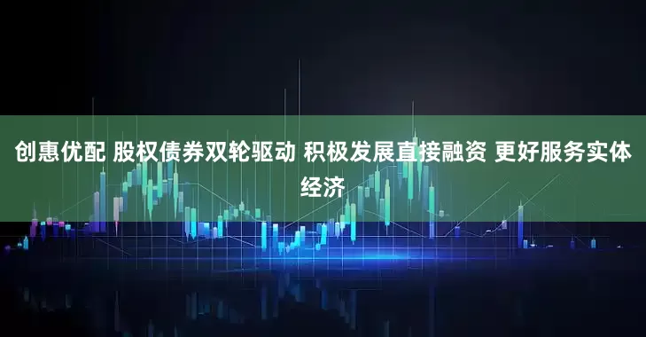创惠优配 股权债券双轮驱动 积极发展直接融资 更好服务实体经济