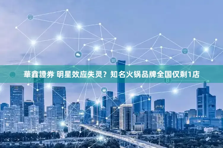 華鑫證券 ﻿明星效应失灵？知名火锅品牌全国仅剩1店