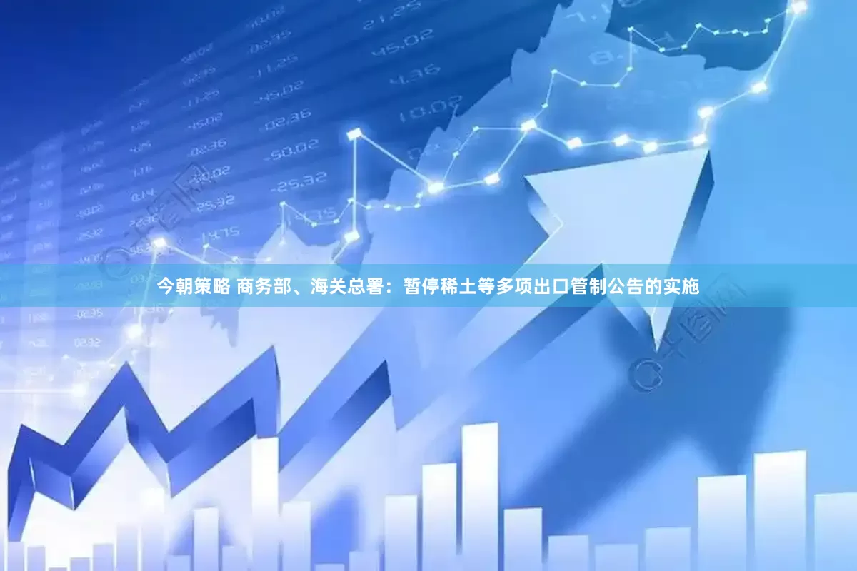 今朝策略 商务部、海关总署：暂停稀土等多项出口管制公告的实施