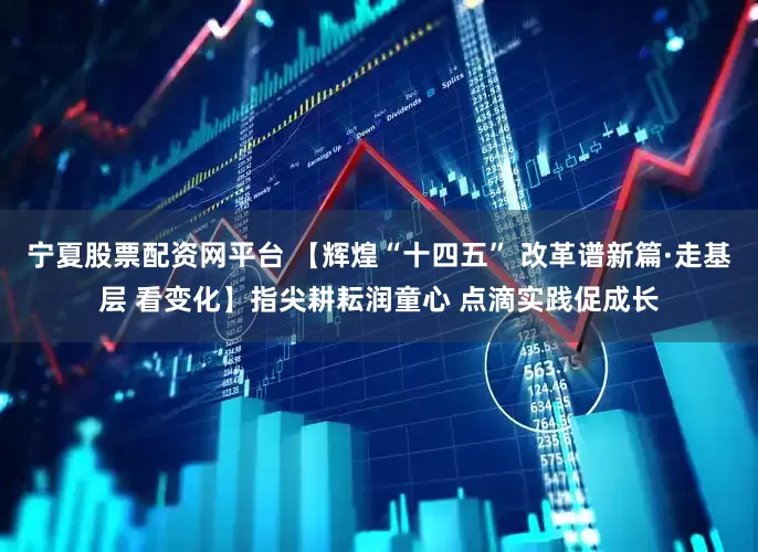 宁夏股票配资网平台 【辉煌“十四五” 改革谱新篇·走基层 看变化】指尖耕耘润童心 点滴实践促成长