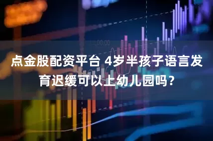 点金股配资平台 4岁半孩子语言发育迟缓可以上幼儿园吗？