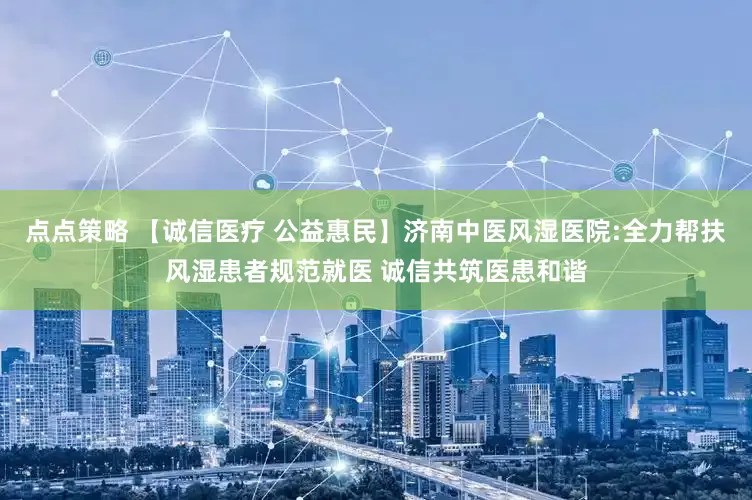 点点策略 【诚信医疗 公益惠民】济南中医风湿医院:全力帮扶风湿患者规范就医 诚信共筑医患和谐
